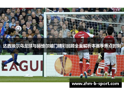 达西埃尔乌龙球与赫维尔破门精彩回顾全面解析本赛季焦点时刻 达西埃尔乌龙球与赫维尔破门精彩回顾全面解析本赛季焦点时刻