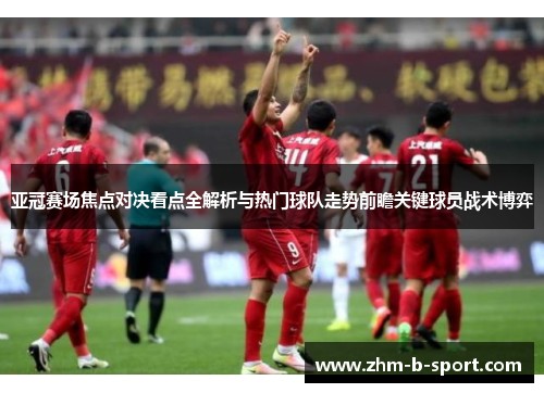 亚冠赛场焦点对决看点全解析与热门球队走势前瞻关键球员战术博弈 亚冠赛场焦点对决看点全解析与热门球队走势前瞻关键球员战术博弈
