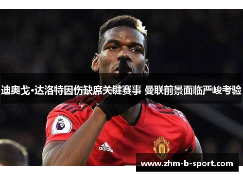 迪奥戈·达洛特因伤缺席关键赛事 曼联前景面临严峻考验