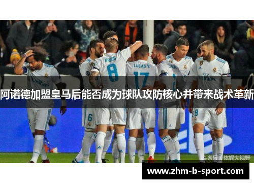 阿诺德加盟皇马后能否成为球队攻防核心并带来战术革新