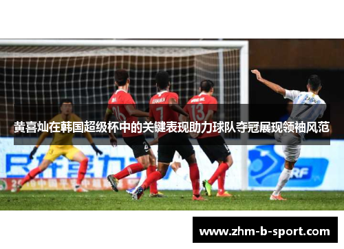 黄喜灿在韩国超级杯中的关键表现助力球队夺冠展现领袖风范