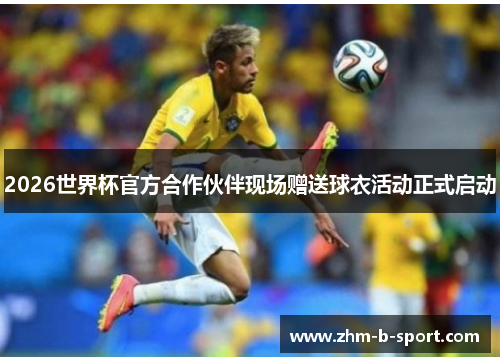 2026世界杯官方合作伙伴现场赠送球衣活动正式启动 2026世界杯官方合作伙伴现场赠送球衣活动正式启动