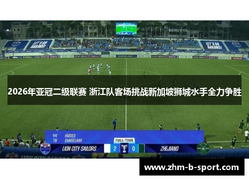 2026年亚冠二级联赛 浙江队客场挑战新加坡狮城水手全力争胜