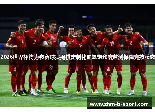 2026世界杯将为参赛球员提供定制化血氧饱和度监测保障竞技状态 2026世界杯将为参赛球员提供定制化血氧饱和度监测保障竞技状态