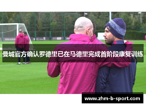 曼城官方确认罗德里已在马德里完成首阶段康复训练