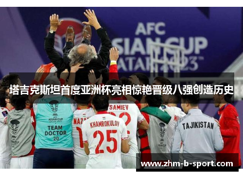 塔吉克斯坦首度亚洲杯亮相惊艳晋级八强创造历史 塔吉克斯坦首度亚洲杯亮相惊艳晋级八强创造历史