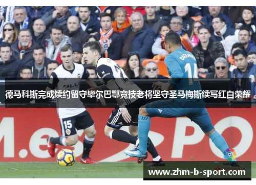 德马科斯完成续约留守毕尔巴鄂竞技老将坚守圣马梅斯续写红白荣耀