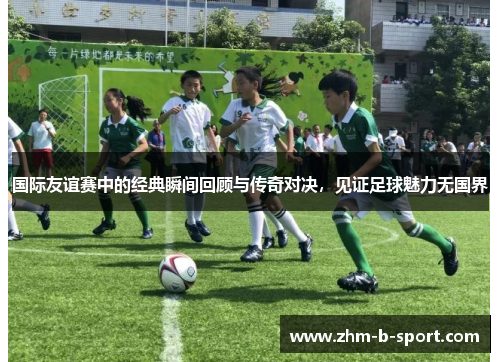 国际友谊赛中的经典瞬间回顾与传奇对决,见证足球魅力无国界 国际友谊赛中的经典瞬间回顾与传奇对决,见证足球魅力无国界