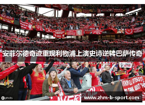 安菲尔德奇迹重现利物浦上演史诗逆转巴萨传奇 安菲尔德奇迹重现利物浦上演史诗逆转巴萨传奇