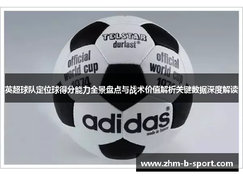 英超球队定位球得分能力全景盘点与战术价值解析关键数据深度解读 英超球队定位球得分能力全景盘点与战术价值解析关键数据深度解读