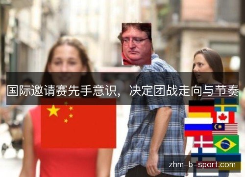 国际邀请赛先手意识，决定团战走向与节奏