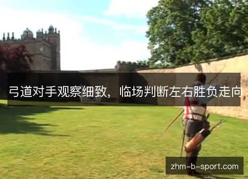 弓道对手观察细致,临场判断左右胜负走向 弓道对手观察细致,临场判断左右胜负走向